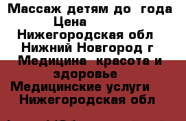 Массаж детям до 1года › Цена ­ 5 000 - Нижегородская обл., Нижний Новгород г. Медицина, красота и здоровье » Медицинские услуги   . Нижегородская обл.